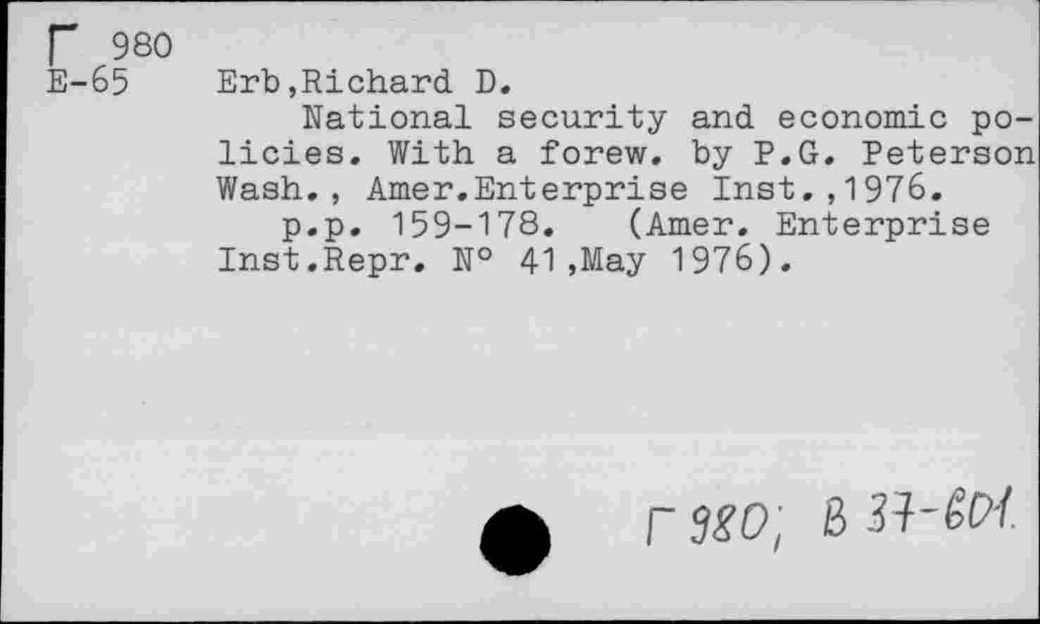 ﻿Г 980
Е-65 Erb,Richard D.
National security and economic policies. With a forew. by P.G. Peterson Wash., Amer.Enterprise Inst.,1976.
p.p. 159-178. (Amer. Enterprise Inst.Repr. № 41,May 1976).
г Ж 8 з?-Ж